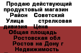 Продаю действующий продуктовый магазин! › Район ­ Советский › Улица ­ 339 стрелковая дивизия › Цена ­ 17 599 000 › Общая площадь ­ 219 - Ростовская обл., Ростов-на-Дону г. Недвижимость » Помещения продажа   . Ростовская обл.,Ростов-на-Дону г.